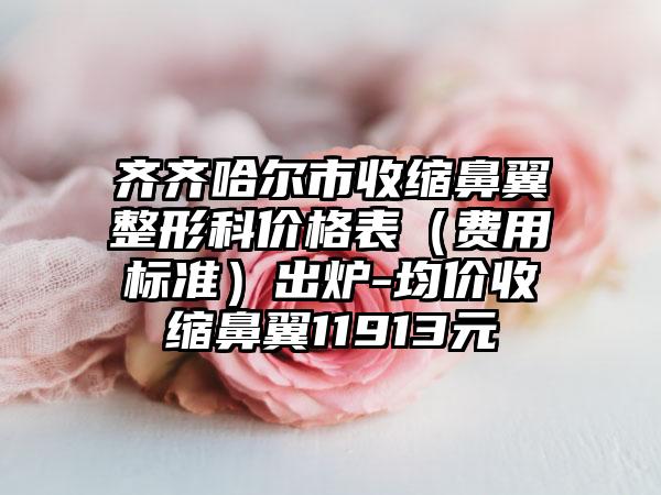 齐齐哈尔市收缩鼻翼整形科价格表（费用标准）出炉-均价收缩鼻翼11913元