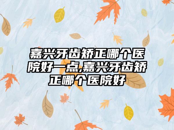 嘉兴牙齿矫正哪个医院好一点,嘉兴牙齿矫正哪个医院好