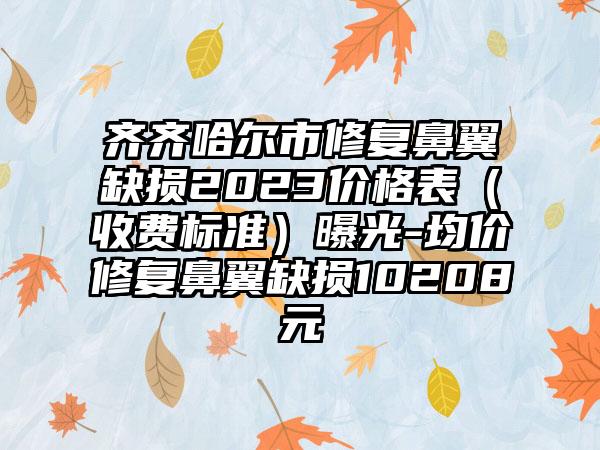 齐齐哈尔市修复鼻翼缺损2023价格表（收费标准）曝光-均价修复鼻翼缺损10208元