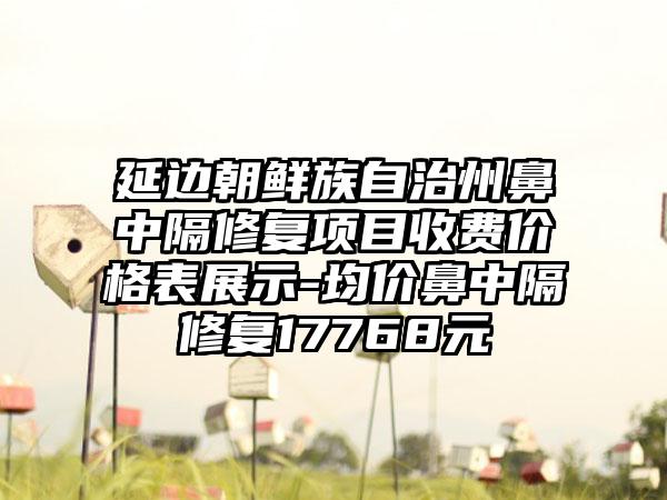 延边朝鲜族自治州鼻中隔修复项目收费价格表展示-均价鼻中隔修复17768元