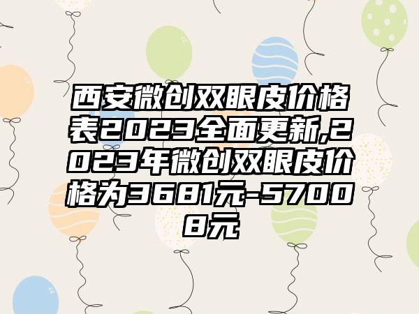 西安微创双眼皮价格表2023多面更新,2023年微创双眼皮价格为3681元-57008元