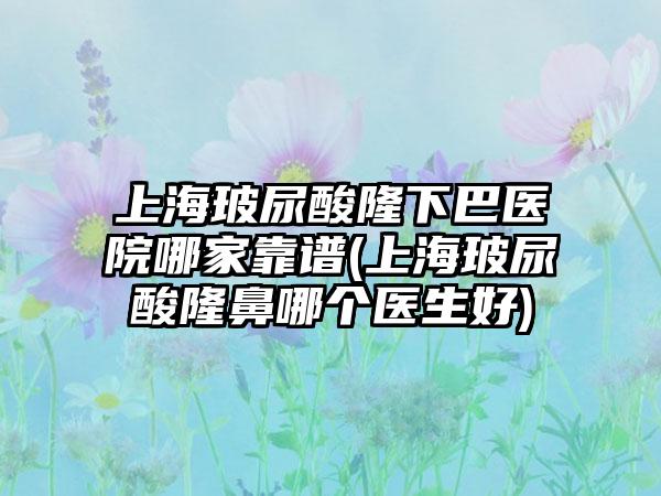 上海玻尿酸隆下巴医院哪家靠谱(上海玻尿酸隆鼻哪个医生好)