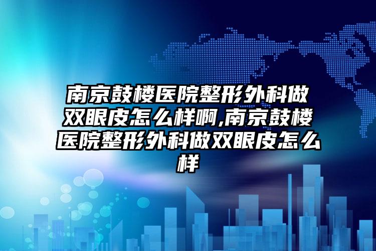 南京鼓楼医院整形外科做双眼皮怎么样啊,南京鼓楼医院整形外科做双眼皮怎么样