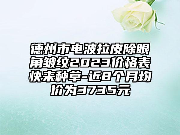 德州市电波拉皮除眼角皱纹2023价格表快来种草-近8个月均价为3735元