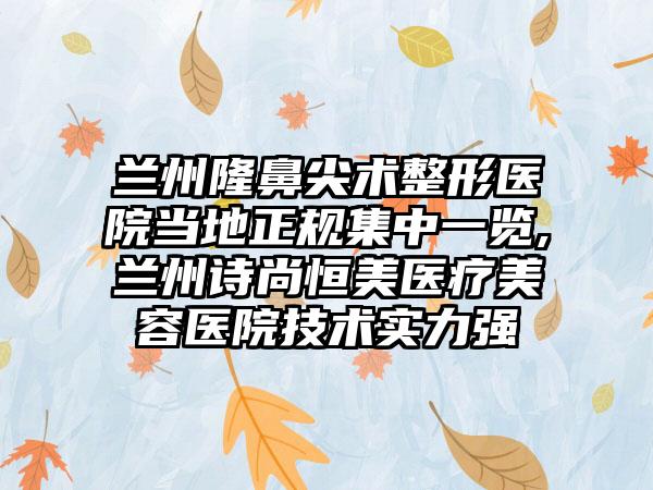 兰州隆鼻尖术整形医院当地正规集中一览,兰州诗尚恒美医疗美容医院技术实力强