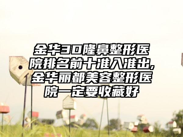 金华3D七元医院排名前十准入准出,金华丽都美容整形医院一定要收藏好