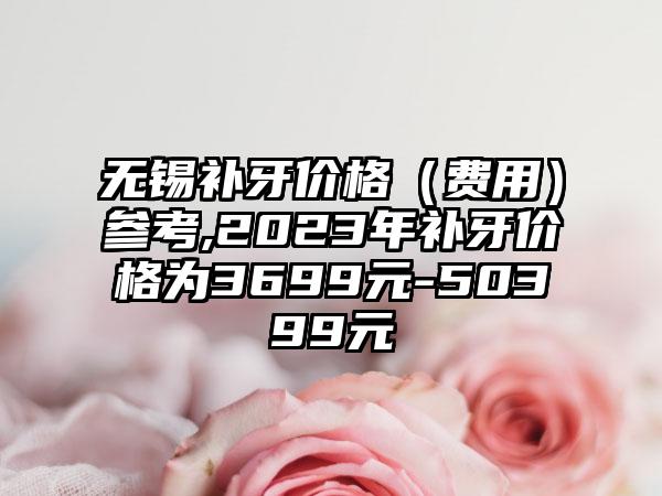 无锡补牙价格（费用）参考,2023年补牙价格为3699元-50399元