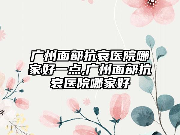 广州面部抗衰医院哪家好一点,广州面部抗衰医院哪家好