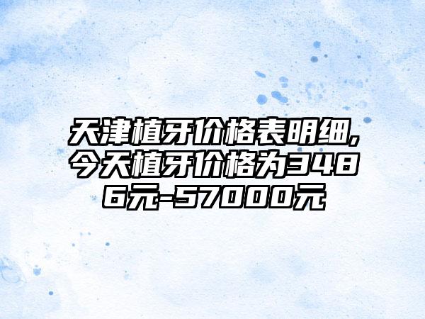 天津植牙价格表明细,今天植牙价格为3486元-57000元