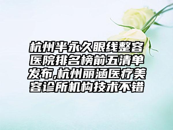 杭州半恒久眼线整容医院排名榜前五清单发布,杭州丽涵医疗美容诊所机构技术不错