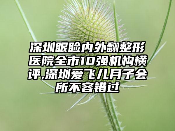 深圳眼睑内外翻整形医院全市10强机构横评,深圳爱飞儿月子会所不容错过