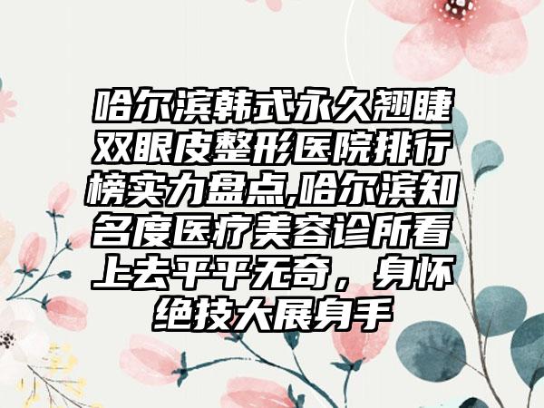 哈尔滨韩式恒久翘睫双眼皮整形医院排行榜实力盘点,哈尔滨有名度医疗美容诊所看上去平平无奇，身怀绝技大展身手