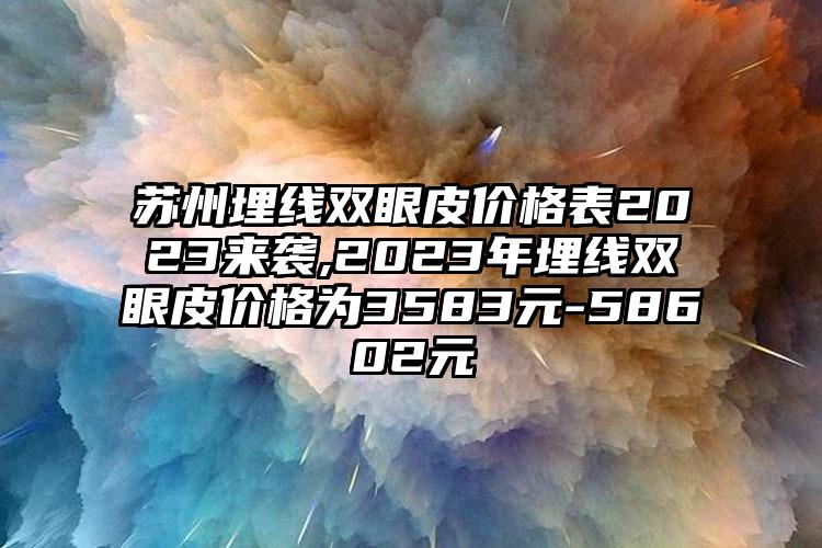 苏州埋线双眼皮价格表2023来袭,2023年埋线双眼皮价格为3583元-58602元