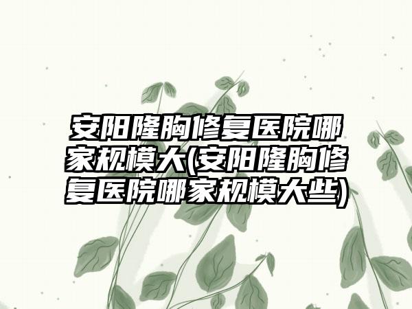 安阳隆胸修复医院哪家规模大(安阳隆胸修复医院哪家规模大些)