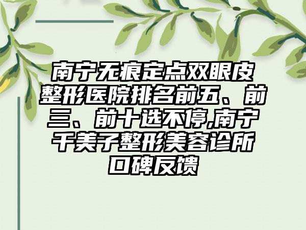 南宁无痕定点双眼皮整形医院排名前五、前三、前十选不停,南宁千美子整形美容诊所口碑反馈