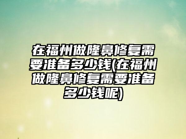 在福州做隆鼻修复需要准备多少钱(在福州做隆鼻修复需要准备多少钱呢)