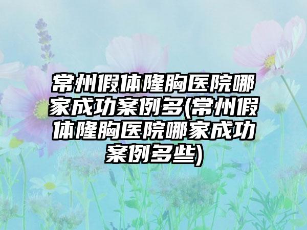 常州假体隆胸医院哪家成功实例多(常州假体隆胸医院哪家成功实例多些)