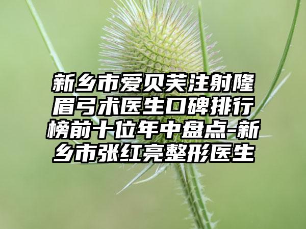 新乡市爱贝芙注射隆眉弓术医生口碑排行榜前十位年中盘点-新乡市张红亮整形医生