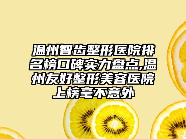 温州智齿整形医院排名榜口碑实力盘点,温州友好整形美容医院上榜毫不意外