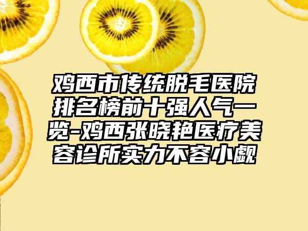 鸡西市传统脱毛医院排名榜前十强人气一览-鸡西张晓艳医疗美容诊所实力不容小觑