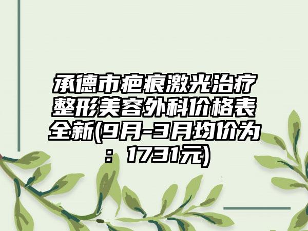 承德市疤痕激光治疗整形美容外科价格表全新(9月-3月均价为：1731元)