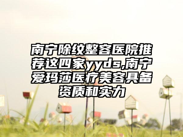 南宁除纹整容医院推荐这四家yyds,南宁爱玛莎医疗美容具备资质和实力