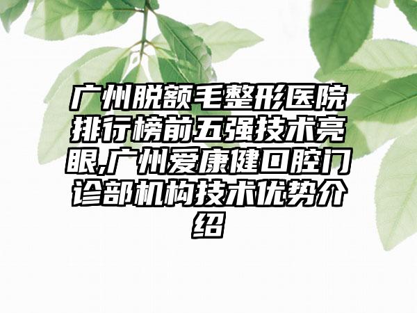 广州脱额毛整形医院排行榜前五强技术亮眼,广州爱康健口腔门诊部机构技术优势介绍