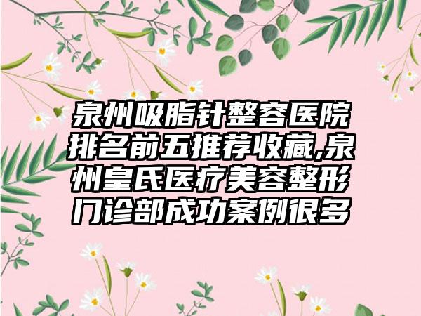 泉州吸脂针整容医院排名前五推荐收藏,泉州皇氏医疗美容整形门诊部成功实例很多