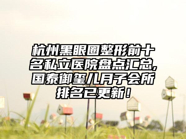 杭州黑眼圈整形前十名私立医院盘点汇总,国泰御玺儿月子会所排名已更新！