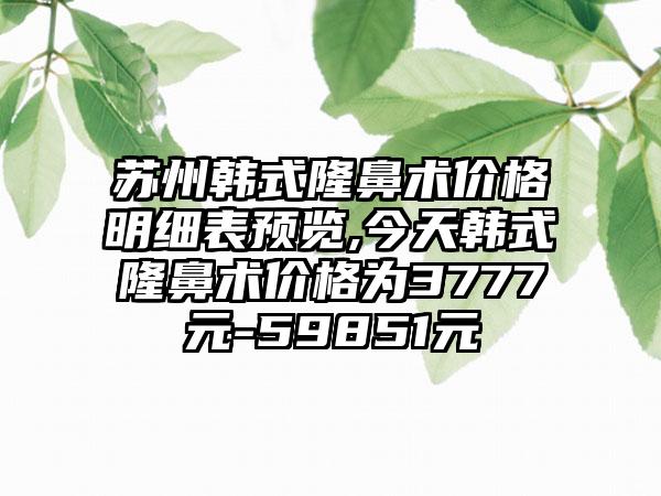 苏州韩式隆鼻术价格明细表预览,今天韩式隆鼻术价格为3777元-59851元