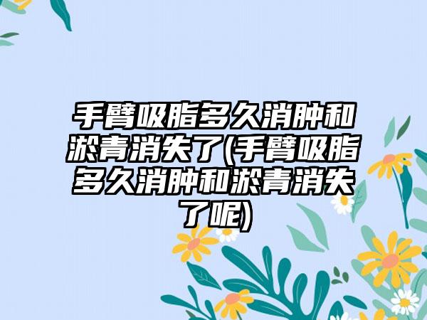 手臂吸脂多久消肿和淤青消失了(手臂吸脂多久消肿和淤青消失了呢)