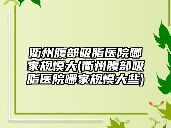 衢州腹部吸脂医院哪家规模大(衢州腹部吸脂医院哪家规模大些)