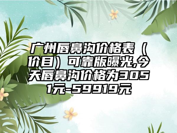 广州唇鼻沟价格表（价目）可靠版曝光,今天唇鼻沟价格为3051元-59919元