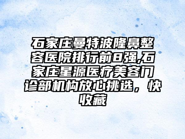 石家庄曼特波隆鼻整容医院排行前8强,石家庄星源医疗美容门诊部机构放心挑选，快收藏