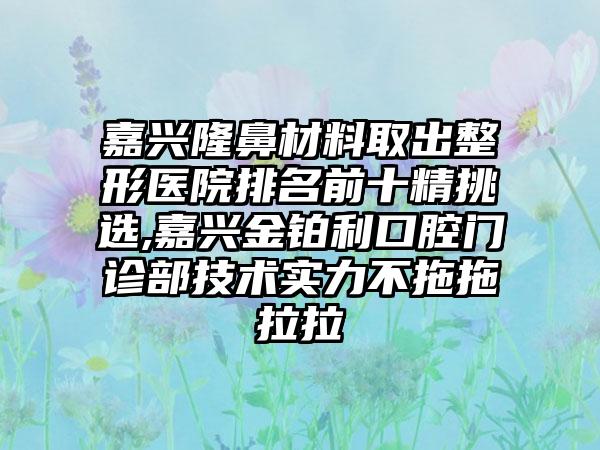 嘉兴隆鼻材料取出整形医院排名前十精挑选,嘉兴金铂利口腔门诊部技术实力不拖拖拉拉