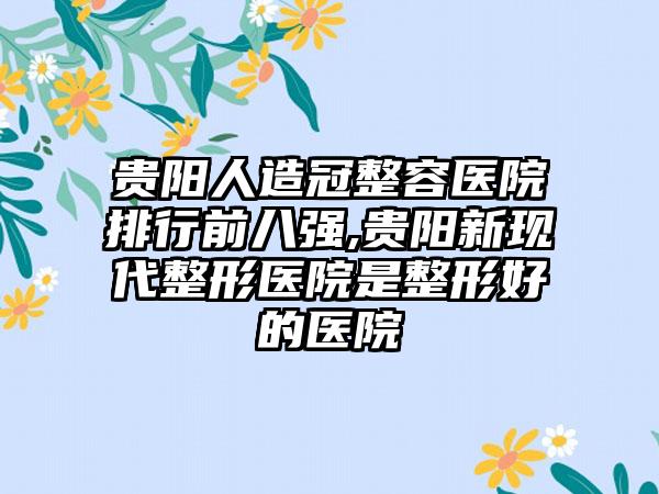 贵阳人造冠整容医院排行前八强,贵阳新现代整形医院是整形好的医院