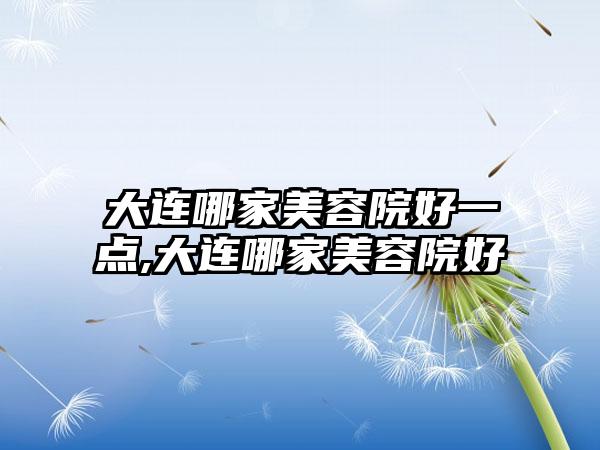 大连哪家美容院好一点,大连哪家美容院好