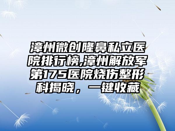 漳州微创隆鼻私立医院排行榜,漳州解放军第175医院烧伤整形科揭晓，一键收藏