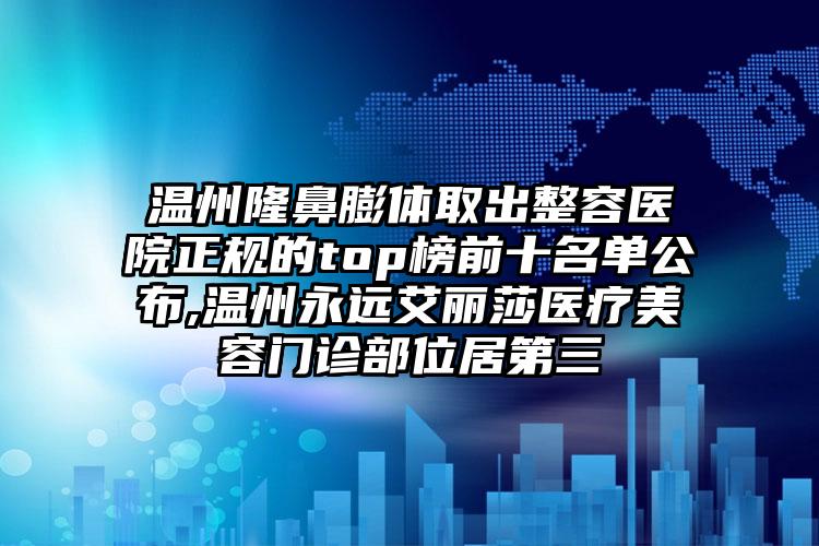 温州隆鼻膨体取出整容医院正规的top榜前十名单公布,温州永远艾丽莎医疗美容门诊部位居第三