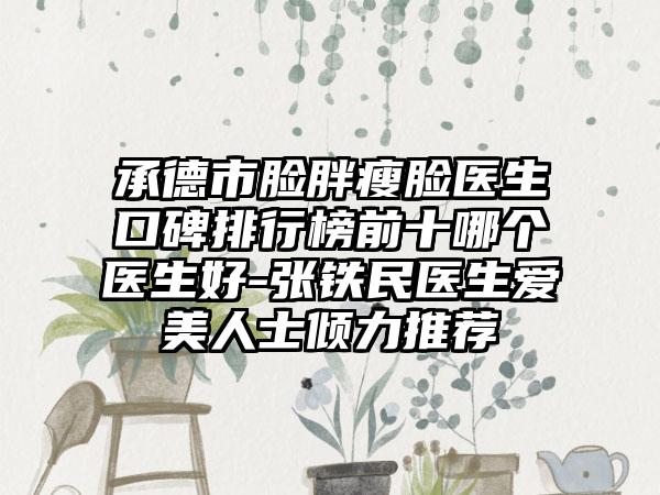 承德市脸胖瘦脸医生口碑排行榜前十哪个医生好-张铁民医生爱美人士倾力推荐