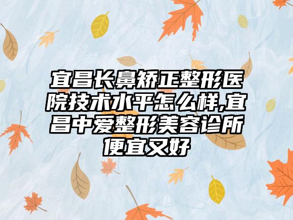 宜昌长鼻矫正整形医院技术水平怎么样,宜昌中爱整形美容诊所便宜又好