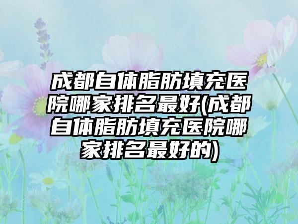 成都自体脂肪填充医院哪家排名较好(成都自体脂肪填充医院哪家排名较好的)