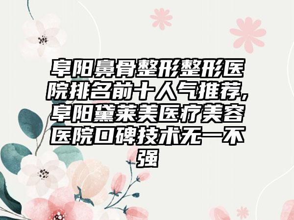 阜阳鼻骨整形整形医院排名前十人气推荐,阜阳黛莱美医疗美容医院口碑技术无一不强