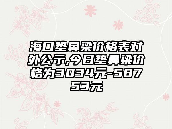 海口垫鼻梁价格表对外公示,今日垫鼻梁价格为3034元-58753元