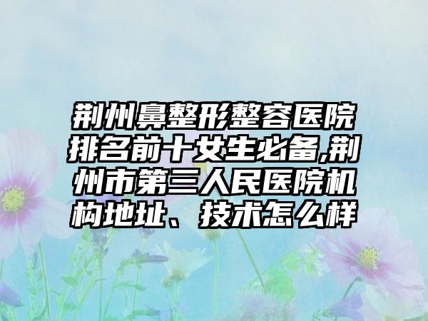 荆州鼻整形整容医院排名前十女生必备,荆州市第三人民医院机构地址、技术怎么样