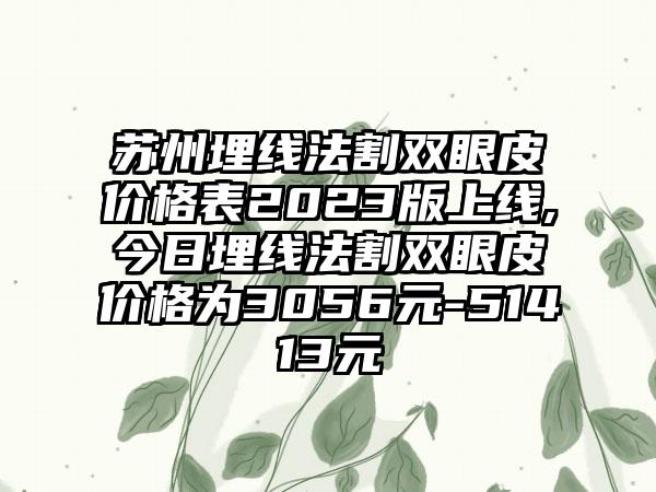 苏州埋线法割双眼皮价格表2023版上线,今日埋线法割双眼皮价格为3056元-51413元