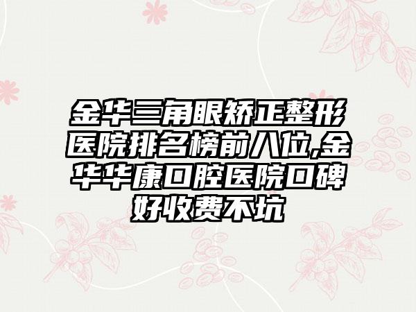 金华三角眼矫正整形医院排名榜前八位,金华华康口腔医院口碑好收费不坑