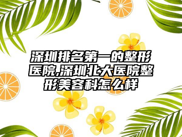 深圳排名第一的整形医院,深圳北大医院整形美容科怎么样