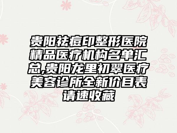 贵阳祛痘印整形医院精品医疗机构名单汇总,贵阳龙里初翠医疗美容诊所全新价目表请速收藏