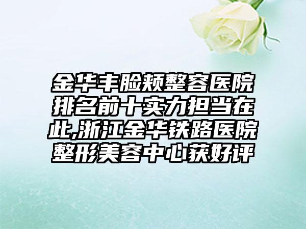 金华丰脸颊整容医院排名前十实力担当在此,浙江金华铁路医院整形美容中心获好评